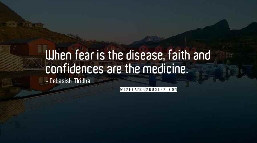 Debasish Mridha Quotes: When fear is the disease, faith and confidences are the medicine.
