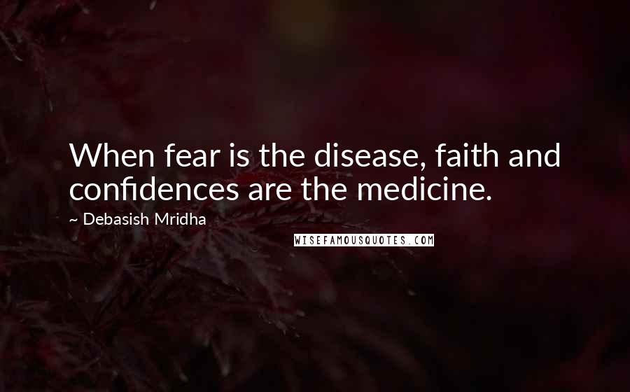 Debasish Mridha Quotes: When fear is the disease, faith and confidences are the medicine.