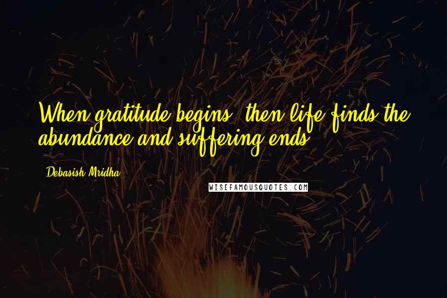 Debasish Mridha Quotes: When gratitude begins, then life finds the abundance and suffering ends.
