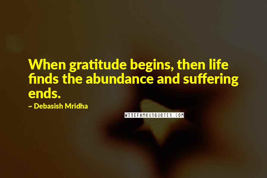 Debasish Mridha Quotes: When gratitude begins, then life finds the abundance and suffering ends.