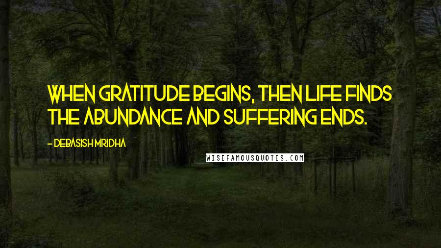 Debasish Mridha Quotes: When gratitude begins, then life finds the abundance and suffering ends.