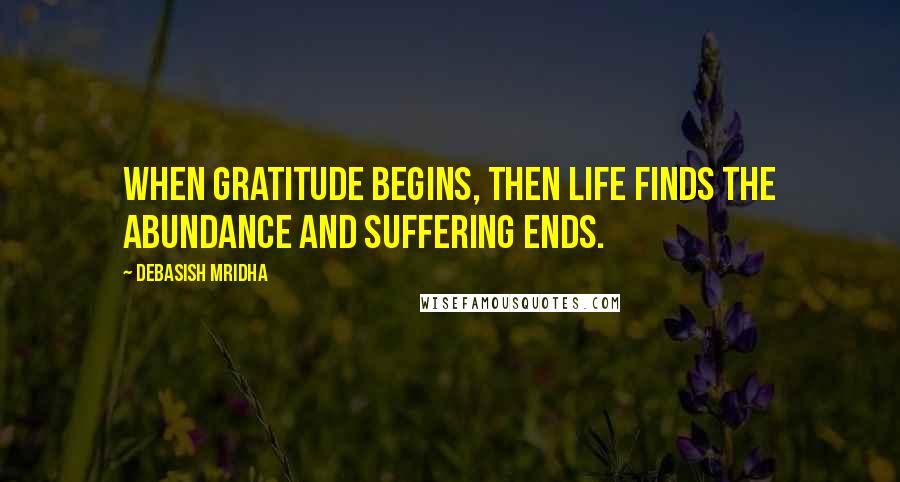 Debasish Mridha Quotes: When gratitude begins, then life finds the abundance and suffering ends.
