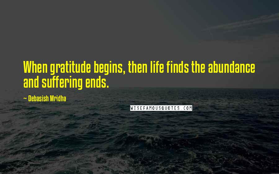 Debasish Mridha Quotes: When gratitude begins, then life finds the abundance and suffering ends.