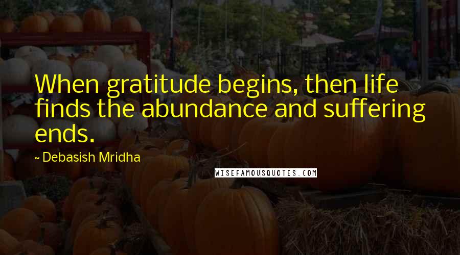 Debasish Mridha Quotes: When gratitude begins, then life finds the abundance and suffering ends.