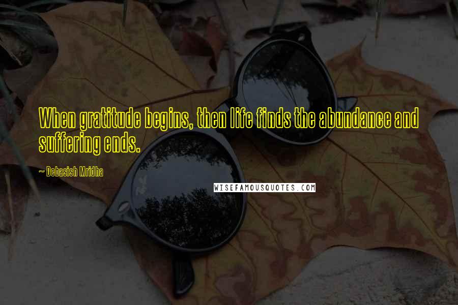 Debasish Mridha Quotes: When gratitude begins, then life finds the abundance and suffering ends.