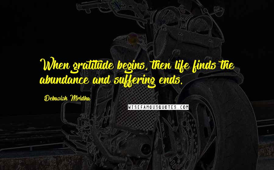 Debasish Mridha Quotes: When gratitude begins, then life finds the abundance and suffering ends.