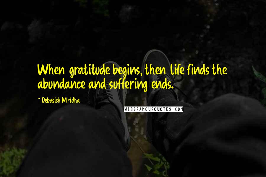 Debasish Mridha Quotes: When gratitude begins, then life finds the abundance and suffering ends.