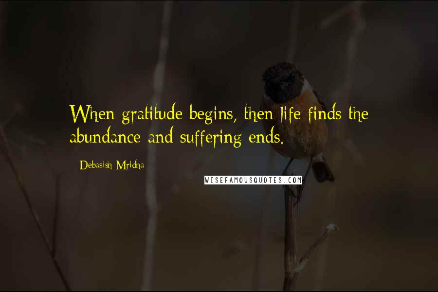 Debasish Mridha Quotes: When gratitude begins, then life finds the abundance and suffering ends.