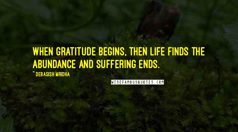 Debasish Mridha Quotes: When gratitude begins, then life finds the abundance and suffering ends.