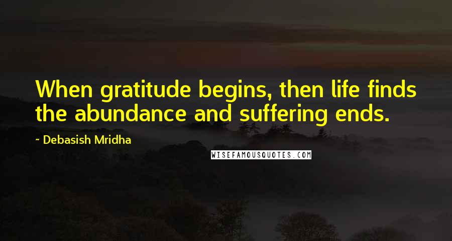 Debasish Mridha Quotes: When gratitude begins, then life finds the abundance and suffering ends.