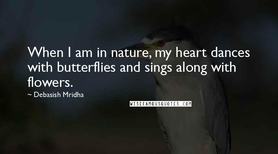 Debasish Mridha Quotes: When I am in nature, my heart dances with butterflies and sings along with flowers.