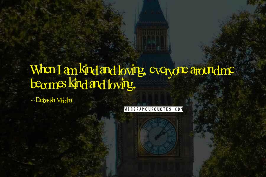 Debasish Mridha Quotes: When I am kind and loving, everyone around me becomes kind and loving.