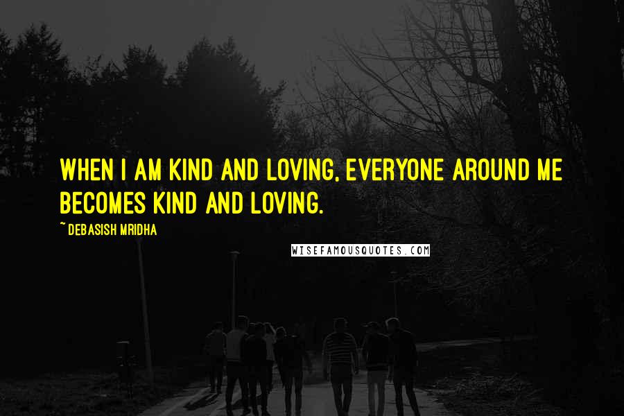 Debasish Mridha Quotes: When I am kind and loving, everyone around me becomes kind and loving.