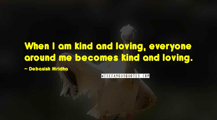 Debasish Mridha Quotes: When I am kind and loving, everyone around me becomes kind and loving.