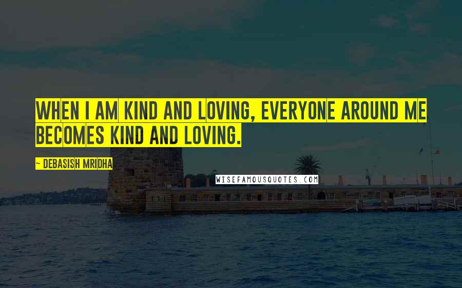 Debasish Mridha Quotes: When I am kind and loving, everyone around me becomes kind and loving.