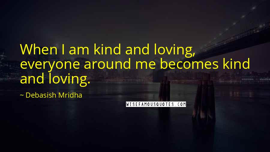 Debasish Mridha Quotes: When I am kind and loving, everyone around me becomes kind and loving.