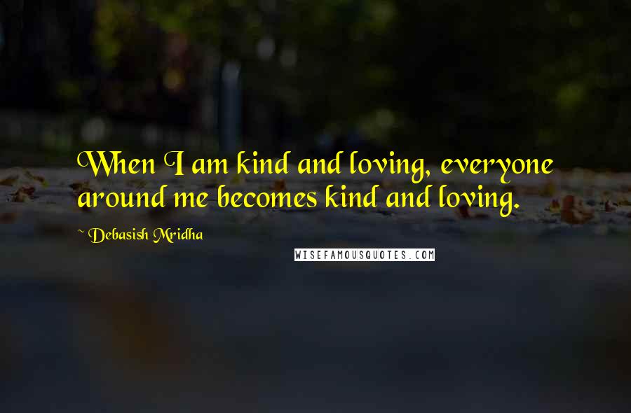 Debasish Mridha Quotes: When I am kind and loving, everyone around me becomes kind and loving.