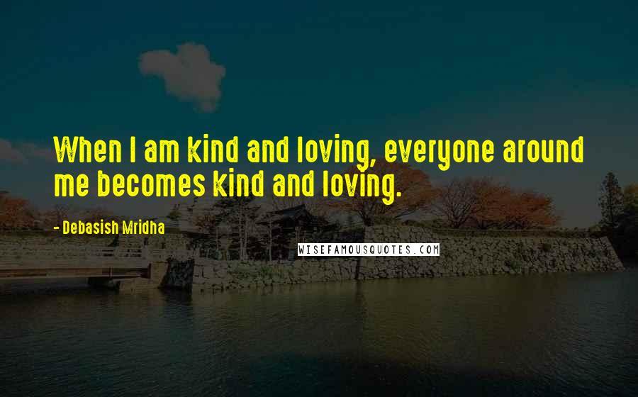 Debasish Mridha Quotes: When I am kind and loving, everyone around me becomes kind and loving.