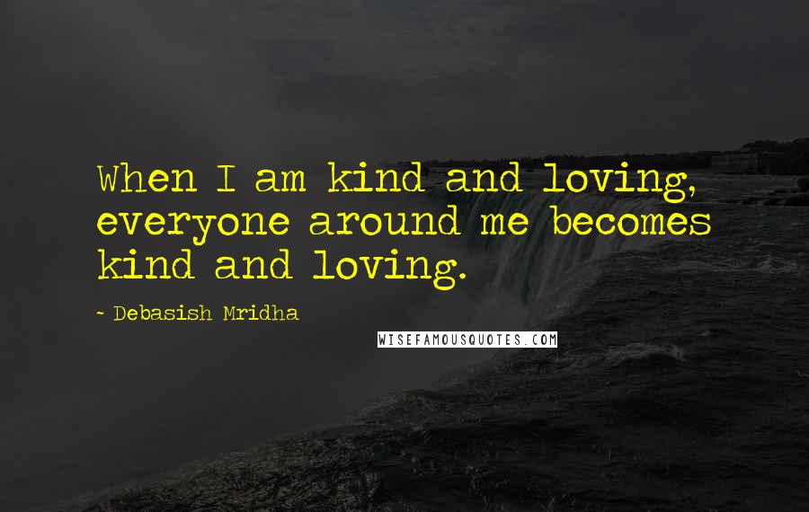 Debasish Mridha Quotes: When I am kind and loving, everyone around me becomes kind and loving.