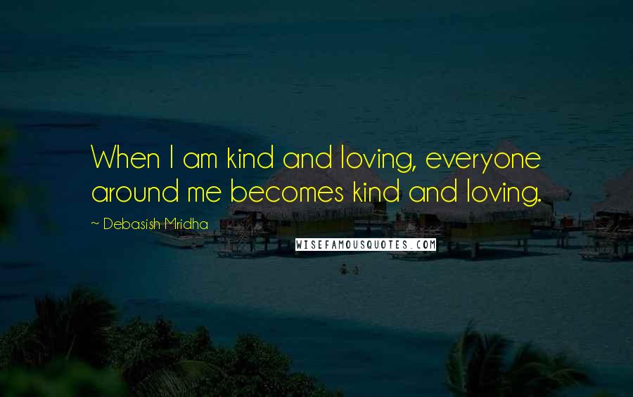 Debasish Mridha Quotes: When I am kind and loving, everyone around me becomes kind and loving.