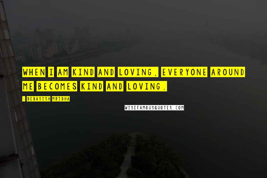 Debasish Mridha Quotes: When I am kind and loving, everyone around me becomes kind and loving.