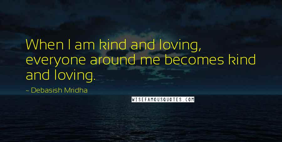 Debasish Mridha Quotes: When I am kind and loving, everyone around me becomes kind and loving.