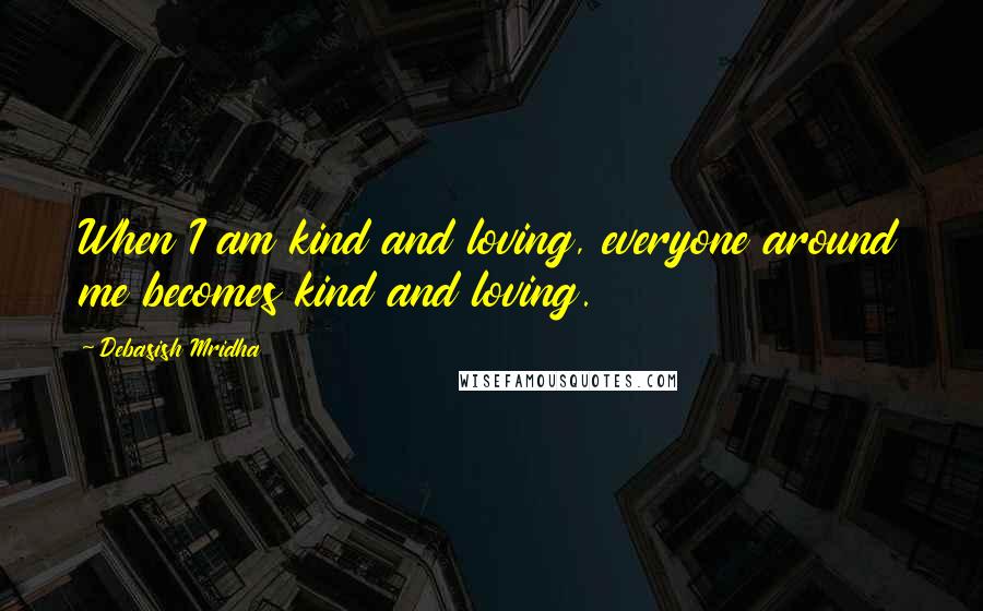 Debasish Mridha Quotes: When I am kind and loving, everyone around me becomes kind and loving.