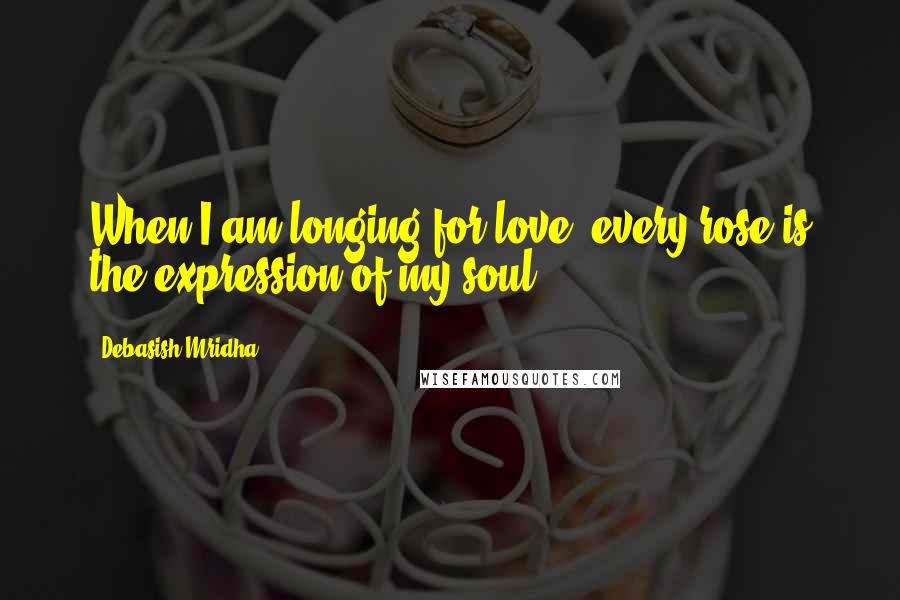 Debasish Mridha Quotes: When I am longing for love, every rose is the expression of my soul.