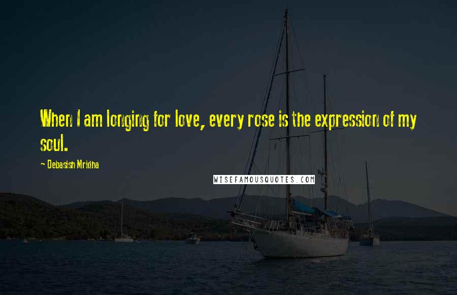 Debasish Mridha Quotes: When I am longing for love, every rose is the expression of my soul.