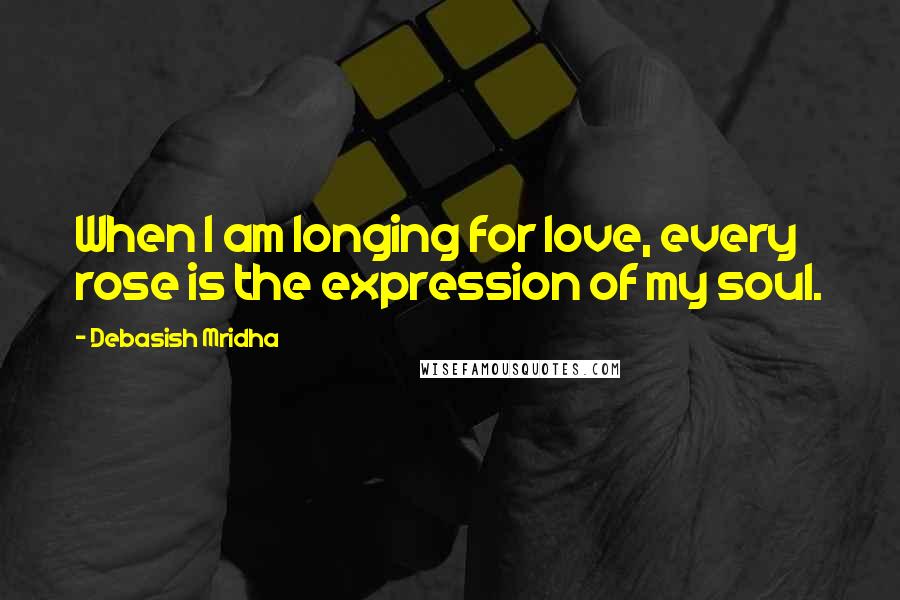 Debasish Mridha Quotes: When I am longing for love, every rose is the expression of my soul.
