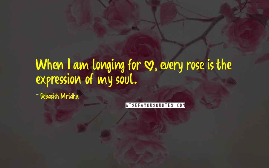 Debasish Mridha Quotes: When I am longing for love, every rose is the expression of my soul.