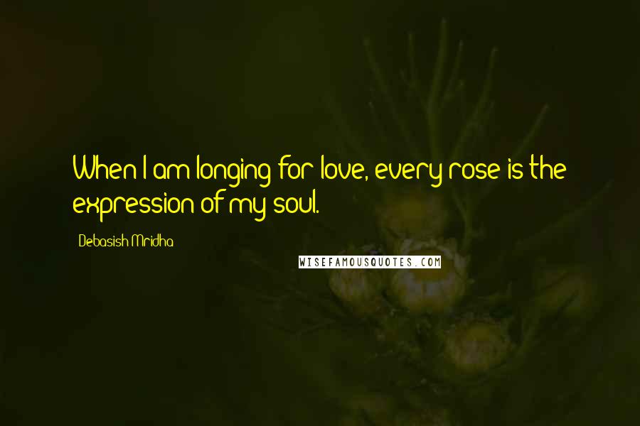 Debasish Mridha Quotes: When I am longing for love, every rose is the expression of my soul.