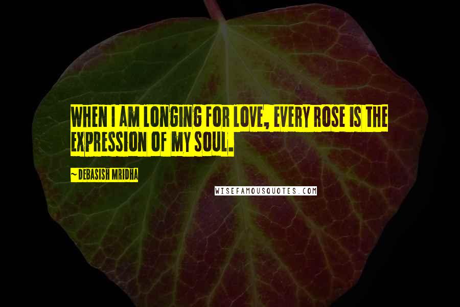 Debasish Mridha Quotes: When I am longing for love, every rose is the expression of my soul.