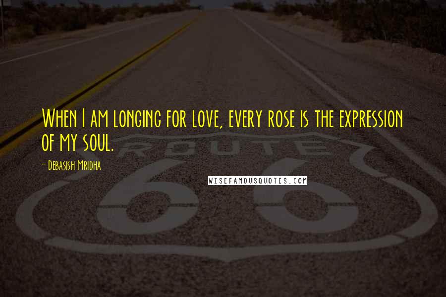 Debasish Mridha Quotes: When I am longing for love, every rose is the expression of my soul.
