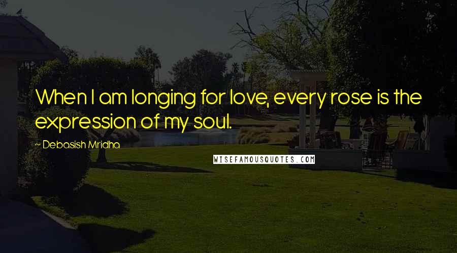 Debasish Mridha Quotes: When I am longing for love, every rose is the expression of my soul.