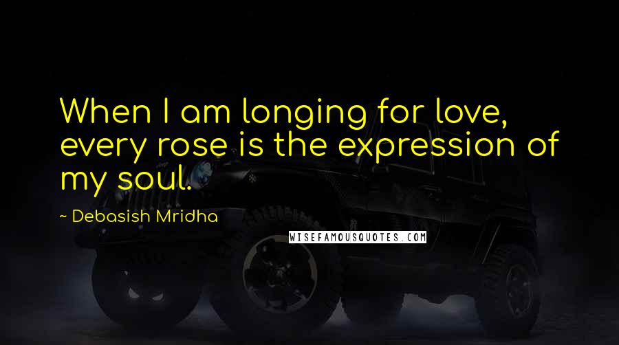 Debasish Mridha Quotes: When I am longing for love, every rose is the expression of my soul.