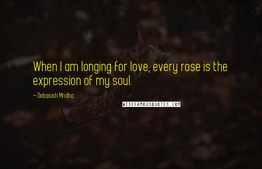 Debasish Mridha Quotes: When I am longing for love, every rose is the expression of my soul.