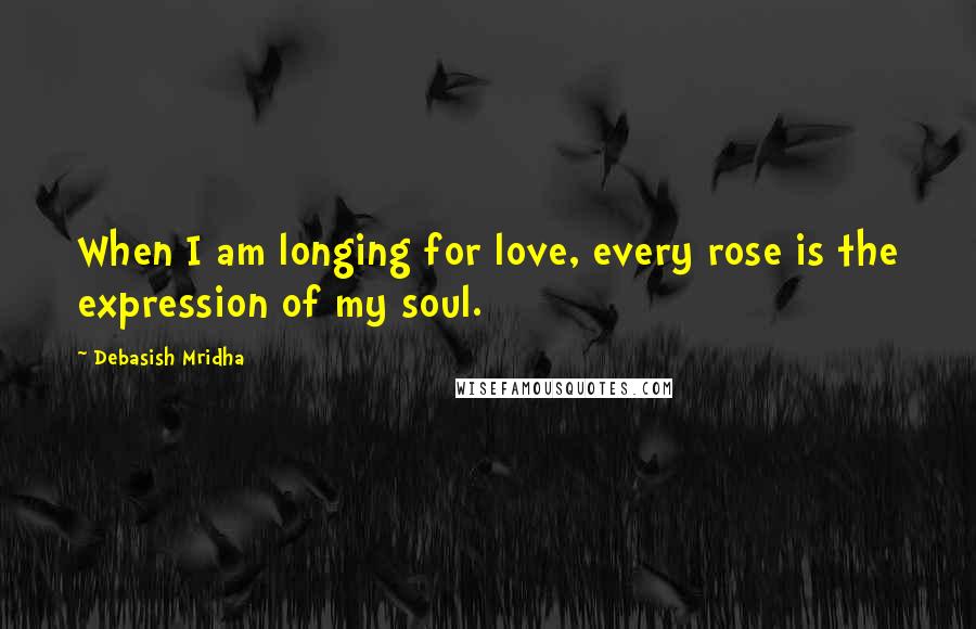 Debasish Mridha Quotes: When I am longing for love, every rose is the expression of my soul.