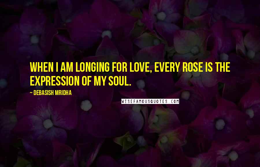 Debasish Mridha Quotes: When I am longing for love, every rose is the expression of my soul.