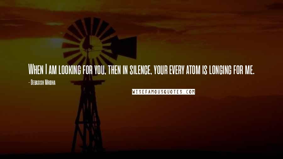 Debasish Mridha Quotes: When I am looking for you, then in silence, your every atom is longing for me.