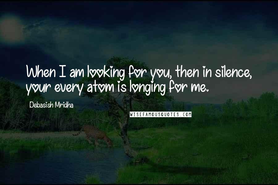 Debasish Mridha Quotes: When I am looking for you, then in silence, your every atom is longing for me.