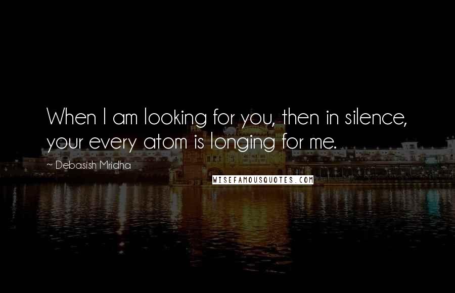 Debasish Mridha Quotes: When I am looking for you, then in silence, your every atom is longing for me.