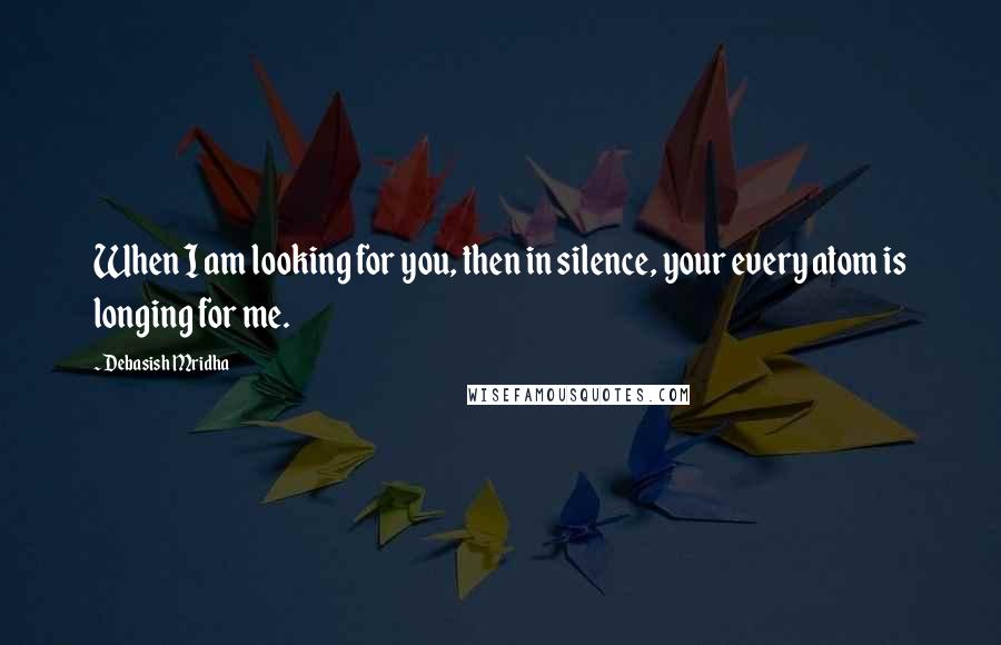 Debasish Mridha Quotes: When I am looking for you, then in silence, your every atom is longing for me.