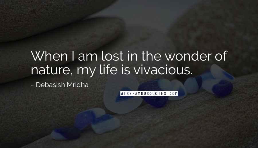 Debasish Mridha Quotes: When I am lost in the wonder of nature, my life is vivacious.