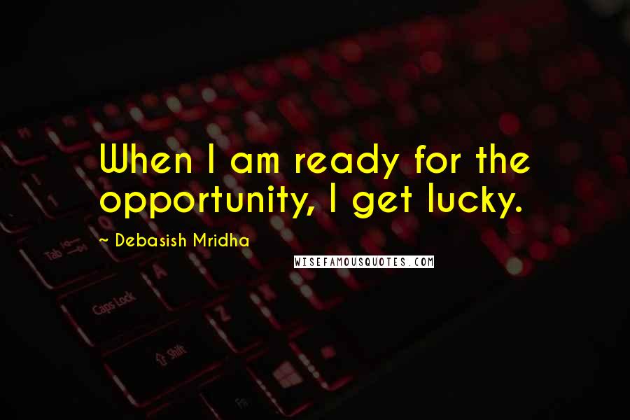 Debasish Mridha Quotes: When I am ready for the opportunity, I get lucky.