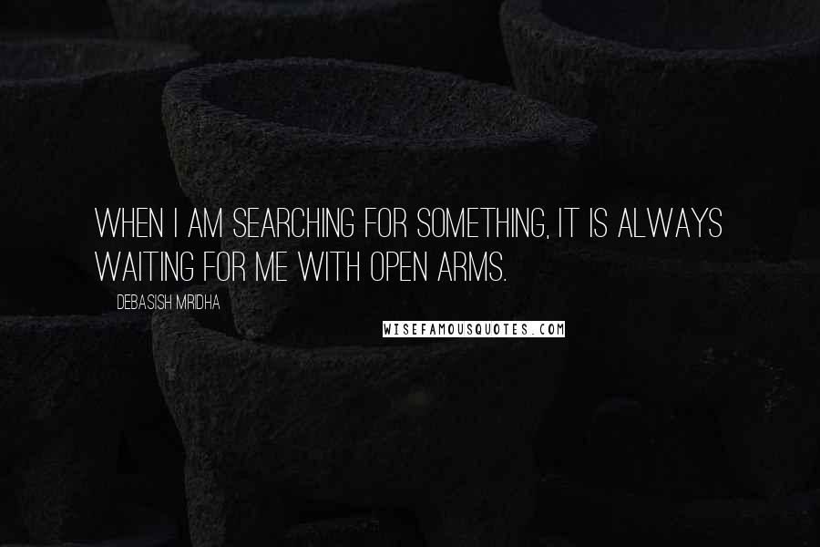 Debasish Mridha Quotes: When I am searching for something, it is always waiting for me with open arms.
