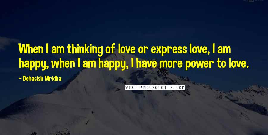 Debasish Mridha Quotes: When I am thinking of love or express love, I am happy, when I am happy, I have more power to love.