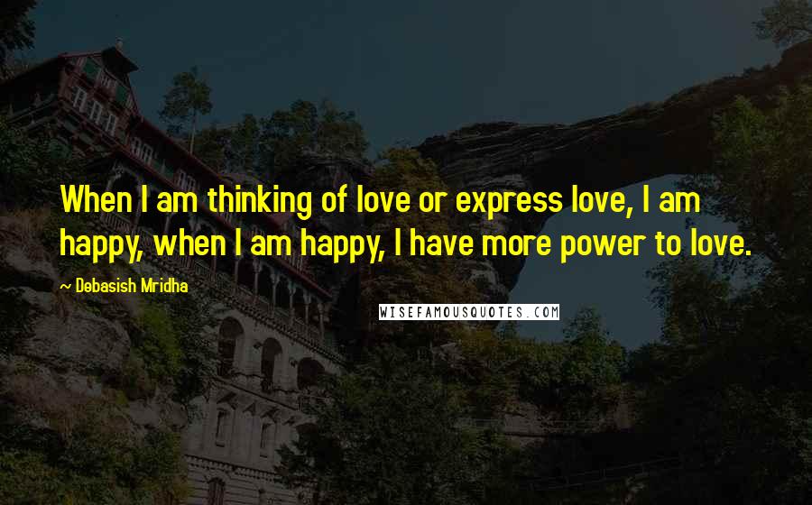 Debasish Mridha Quotes: When I am thinking of love or express love, I am happy, when I am happy, I have more power to love.