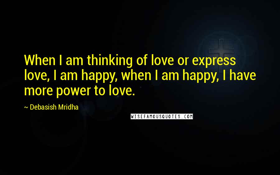 Debasish Mridha Quotes: When I am thinking of love or express love, I am happy, when I am happy, I have more power to love.