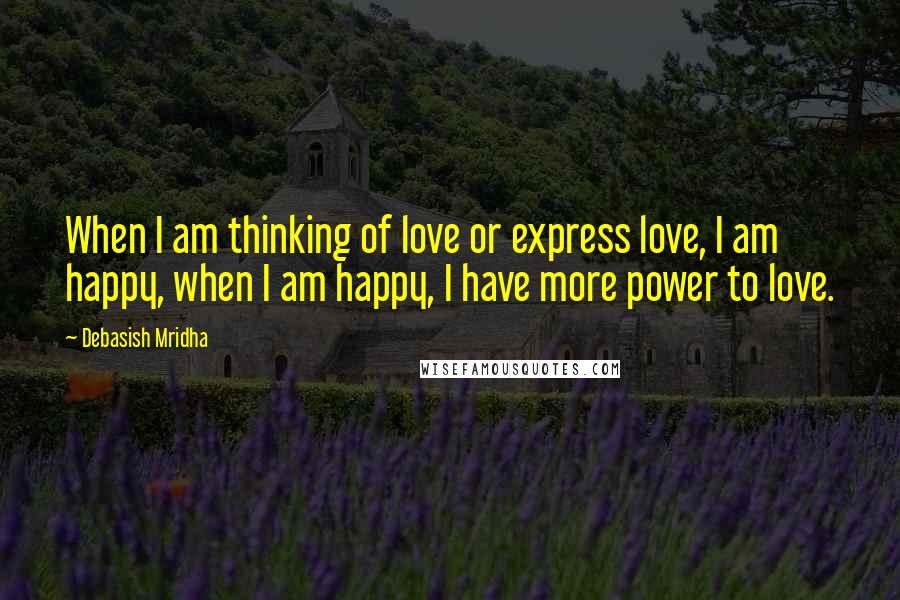 Debasish Mridha Quotes: When I am thinking of love or express love, I am happy, when I am happy, I have more power to love.